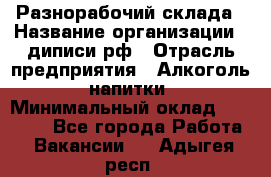 Разнорабочий склада › Название организации ­ диписи.рф › Отрасль предприятия ­ Алкоголь, напитки › Минимальный оклад ­ 17 300 - Все города Работа » Вакансии   . Адыгея респ.